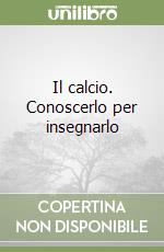 Il calcio. Conoscerlo per insegnarlo libro