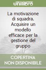 La motivazione di squadra. Acquisire un modello efficace per la gestione del gruppo libro