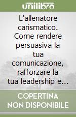 L'allenatore carismatico. Come rendere persuasiva la tua comunicazione, rafforzare la tua leadership e diventare un tecnico vincente. Con CD Audio