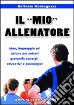 Il «mio» allenatore. Idee, linguaggio ed azione nei settori giovanili. Consigli educativi e psicologici libro