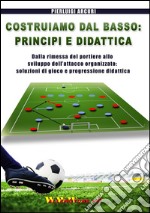 Costruiamo dal basso. Principi e didattica. Dalla ripresa del portiere allo sviluppo dell'attacco organizzato. Soluzioni di gioco e progressione didattica libro