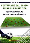 Costruiamo dal basso. Principi e didattica. Dalla ripresa del portiere allo sviluppo dell'attacco organizzato. Soluzioni di gioco e progressione didattica libro