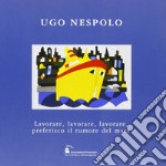 Ugo Nespolo. Lavorare, lavorare, lavorare, preferisco il rumore del mare. Ediz. illustrata libro