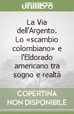 La Via dell'Argento. Lo «scambio colombiano» e l'Eldorado americano tra sogno e realtà libro
