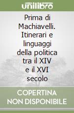 Prima di Machiavelli. Itinerari e linguaggi della politica tra il XIV e il XVI secolo libro