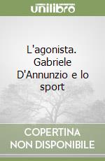 L'agonista. Gabriele D'Annunzio e lo sport libro