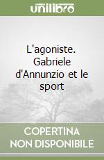 L'agoniste. Gabriele d'Annunzio et le sport libro