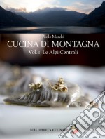 Cucina di montagna. Vol. 1: Le Alpi centrali