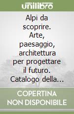 Alpi da scoprire. Arte, paesaggio, architettura per progettare il futuro. Catalogo della mostra