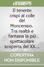 Il tenente crispi al colle del Moncenisio. Tra realtà e fantasia la più spettacolare scoperta del XX secolo libro