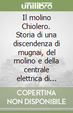 Il molino Chiolero. Storia di una discendenza di mugnai, del molino e della centrale elettrica di Mompantero libro