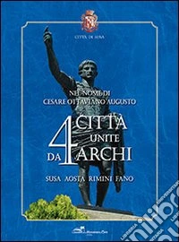 Nel nome di Cesare Ottaviano Augusto. 4 città unite da 4 archi. Susa, Aosta, Rimini, Fano. Ediz. illustrata libro