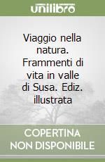 Viaggio nella natura. Frammenti di vita in valle di Susa. Ediz. illustrata