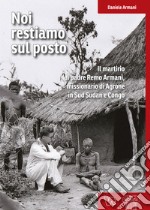 Noi restiamo sul posto. Il martirio di padre Remo Armani, missionario di Agrone in Sud Sudan e Congo