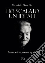 Ho scalato un ideale. Armando Aste, uomo e alpinista libro