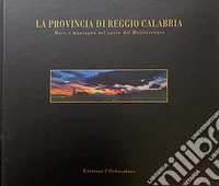 La provincia di Reggio Calabria. Mare e montagna nel cuore del Mediterraneo. Ediz. italiana e inglese libro