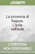 La provincia di Ragusa. L'isola nell'isola libro