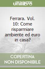 Ferrara. Vol. 10: Come risparmiare ambiente ed euro in casa? libro