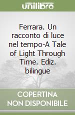 Ferrara. Un racconto di luce nel tempo-A Tale of Light Through Time. Ediz. bilingue libro