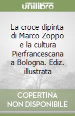 La croce dipinta di Marco Zoppo e la cultura Pierfrancescana a Bologna. Ediz. illustrata libro