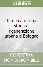 Il mercato: una storia di rigenerazione urbana a Bologna