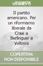 Il partito americano. Per un riformismo liberale da Craxi a Berlinguer a Veltroni libro