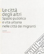 Le città degli altri. Spazio pubblico e vita urbana nella città dei migranti libro