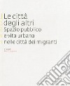 Le città degli altri. Spazio pubblico e vita urbana nella città dei migranti libro