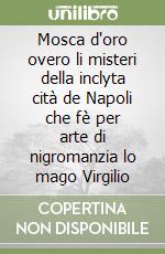 Mosca d'oro overo li misteri della inclyta cità de Napoli che fè per arte di nigromanzia lo mago Virgilio libro