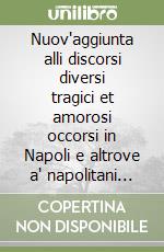 Nuov'aggiunta alli discorsi diversi tragici et amorosi occorsi in Napoli e altrove a' napolitani composta dal M.co M.J. uscita in luce quest'anno 1718