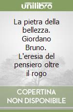 La pietra della bellezza. Giordano Bruno. L'eresia del pensiero oltre il rogo libro