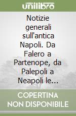 Notizie generali sull'antica Napoli. Da Falero a Partenope, da Palepoli a Neapoli le mitiche origini della città tra storia e leggenda libro