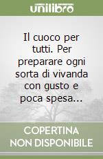 Il cuoco per tutti. Per preparare ogni sorta di vivanda con gusto e poca spesa... libro