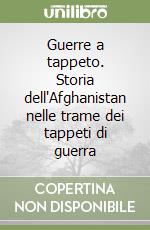 Guerre a tappeto. Storia dell'Afghanistan nelle trame dei tappeti di guerra