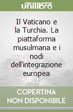 Il Vaticano e la Turchia. La piattaforma musulmana e i nodi dell'integrazione europea libro