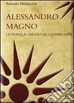 Alessandro Magno. La storia, il viaggio dell'ultimo eroe libro