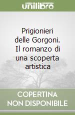 Prigionieri delle Gorgoni. Il romanzo di una scoperta artistica libro