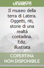 Il museo della terra di Latera. Oggetti, riti, storie di una realtà contadina. Ediz. illustrata libro