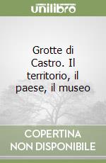 Grotte di Castro. Il territorio, il paese, il museo libro