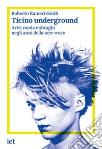 Ticino underground. Arte, moda e sbraghi negli anni della new wave libro