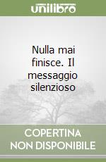 Nulla mai finisce. Il messaggio silenzioso