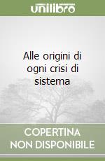 Alle origini di ogni crisi di sistema libro