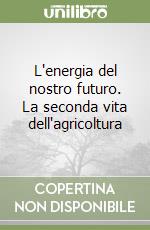 L'energia del nostro futuro. La seconda vita dell'agricoltura