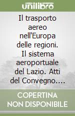 Il trasporto aereo nell'Europa delle regioni. Il sistema aeroportuale del Lazio. Atti del Convegno. Con CD Audio libro