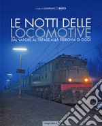 Le notti delle locomotive. Dal vapore al trifase alla ferrovia di oggi. Ediz. illustrata