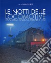 Le notti delle locomotive. Dal vapore al trifase alla ferrovia di oggi. Ediz. illustrata libro