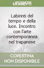 Labirinti del tempo e della luce. Incontro con l'arte contemporanea nel trapanese libro