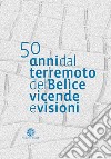 50 anni dal terremoto del Belìce. Vicende e visioni libro