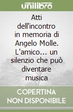 Atti dell'incontro in memoria di Angelo Molle. L'amico... un silenzio che può diventare musica