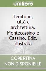 Territorio, città e architettura. Montecassino e Cassino. Ediz. illustrata